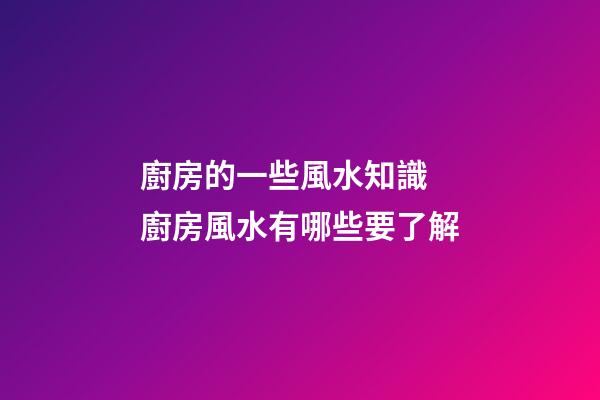 廚房的一些風水知識 廚房風水有哪些要了解